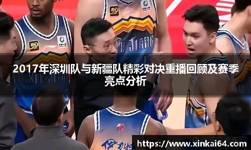 2017年深圳队与新疆队精彩对决重播回顾及赛季亮点分析