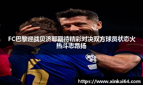FC巴黎迎战贝济耶期待精彩对决双方球员状态火热斗志昂扬