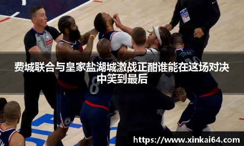 费城联合与皇家盐湖城激战正酣谁能在这场对决中笑到最后